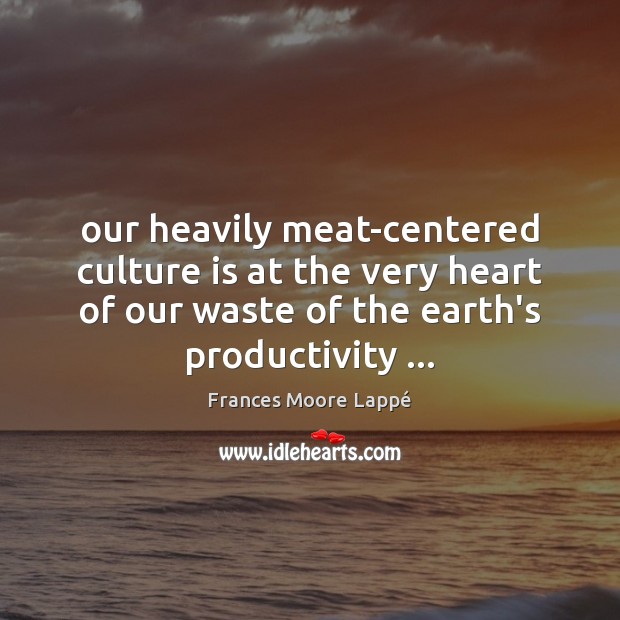 Our heavily meat-centered culture is at the very heart of our waste Frances Moore Lappé Picture Quote