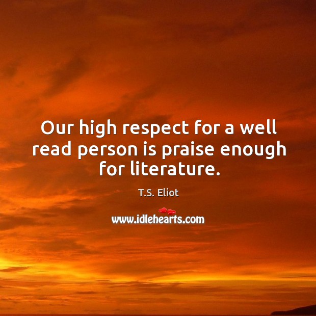 Our high respect for a well read person is praise enough for literature. T.S. Eliot Picture Quote