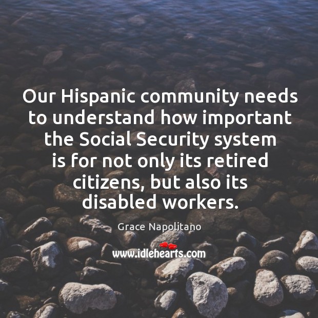 Our hispanic community needs to understand how important the social security system is for not only its retired citizens Grace Napolitano Picture Quote