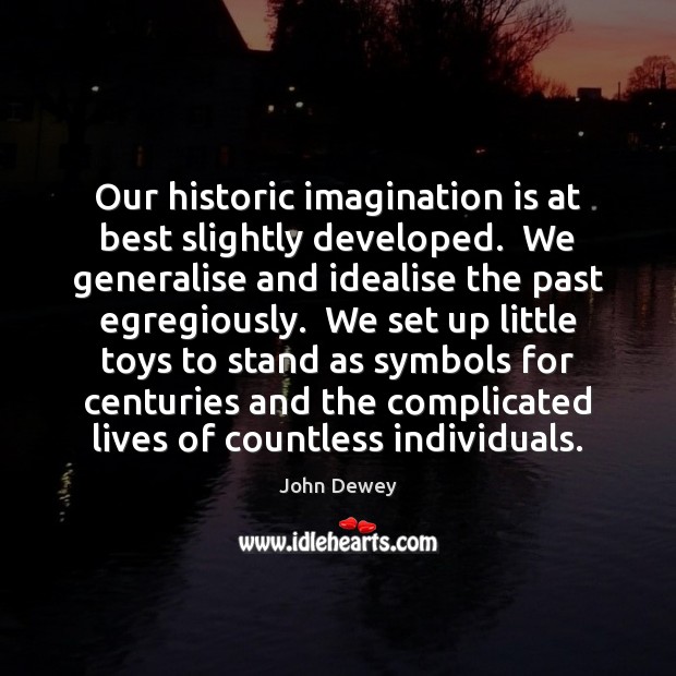 Our historic imagination is at best slightly developed.  We generalise and idealise John Dewey Picture Quote