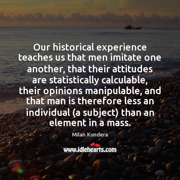 Our historical experience teaches us that men imitate one another, that their Milan Kundera Picture Quote