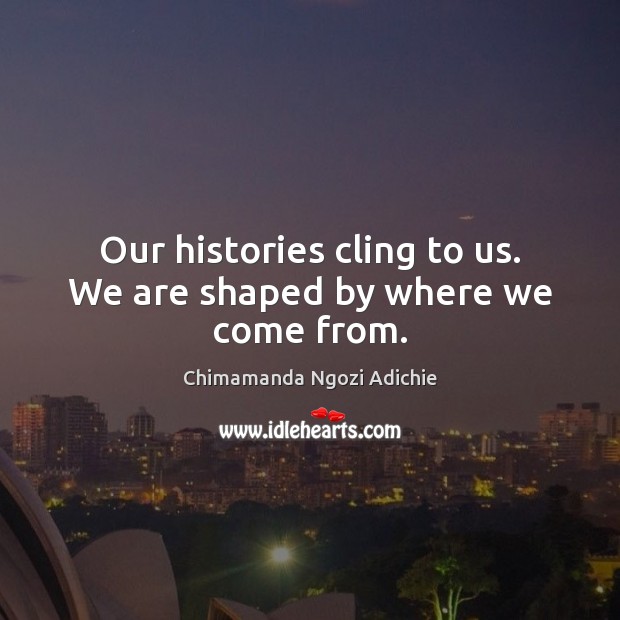 Our histories cling to us. We are shaped by where we come from. Chimamanda Ngozi Adichie Picture Quote