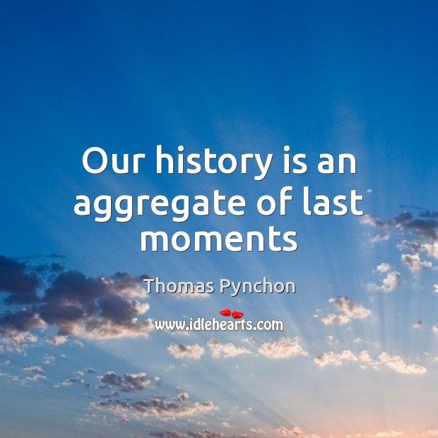 Our history is an aggregate of last moments Thomas Pynchon Picture Quote