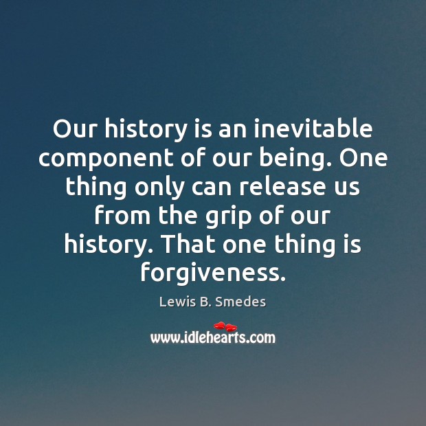 Our history is an inevitable component of our being. One thing only Forgive Quotes Image