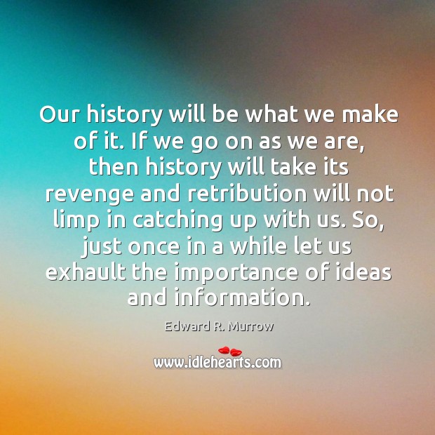 Our history will be what we make of it. If we go Edward R. Murrow Picture Quote