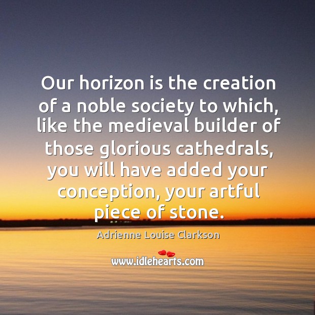 Our horizon is the creation of a noble society to which, like the medieval builder Adrienne Louise Clarkson Picture Quote