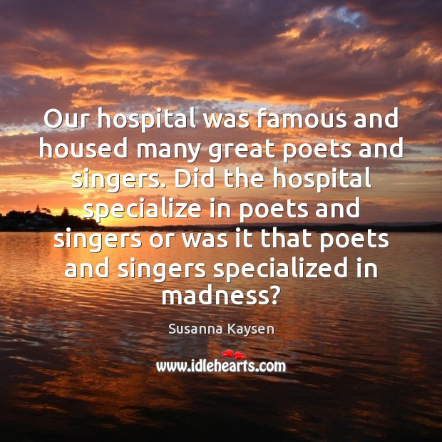 Our hospital was famous and housed many great poets and singers. Did Susanna Kaysen Picture Quote