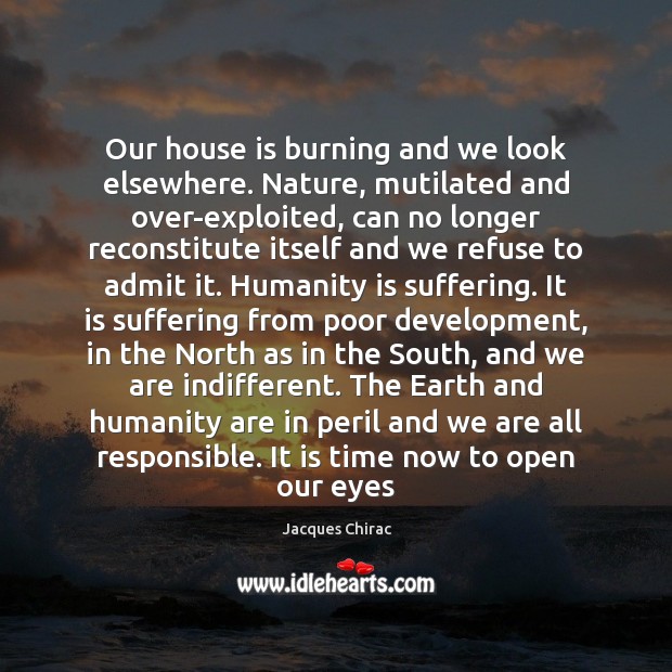 Our house is burning and we look elsewhere. Nature, mutilated and over-exploited, Jacques Chirac Picture Quote