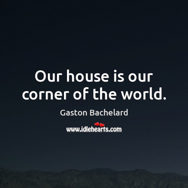 Our house is our corner of the world. Gaston Bachelard Picture Quote