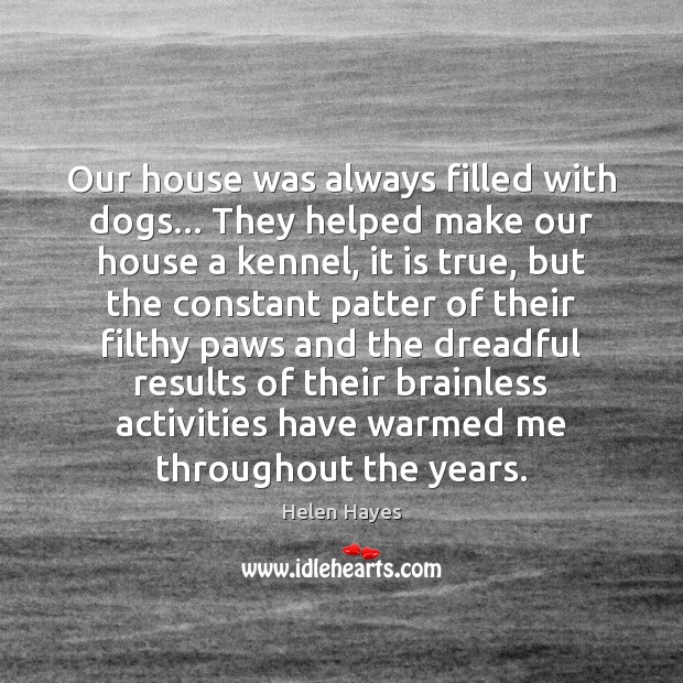 Our house was always filled with dogs… They helped make our house 