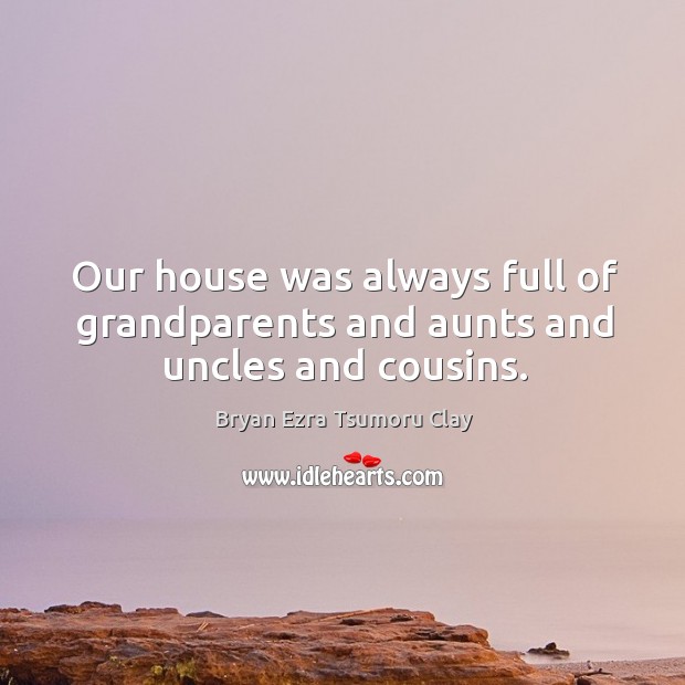 Our house was always full of grandparents and aunts and uncles and cousins. Bryan Ezra Tsumoru Clay Picture Quote