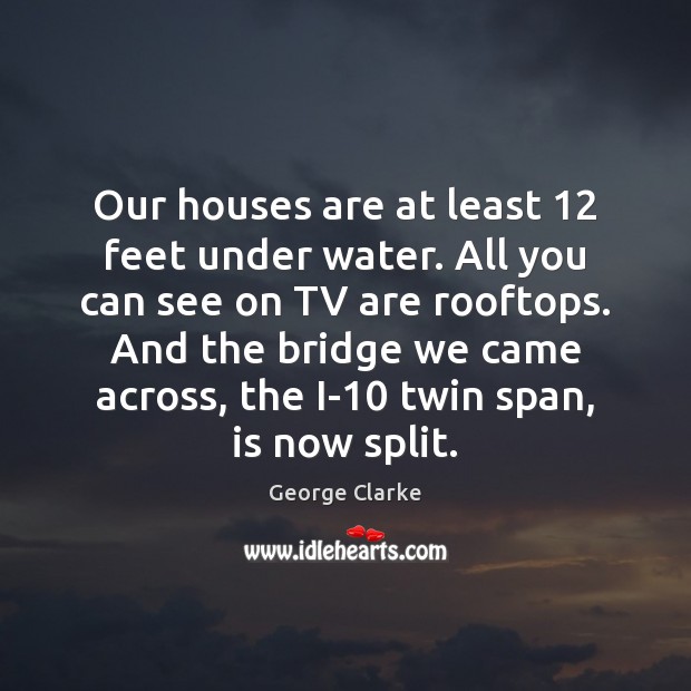 Our houses are at least 12 feet under water. All you can see George Clarke Picture Quote