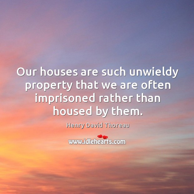 Our houses are such unwieldy property that we are often imprisoned rather than housed by them. Image