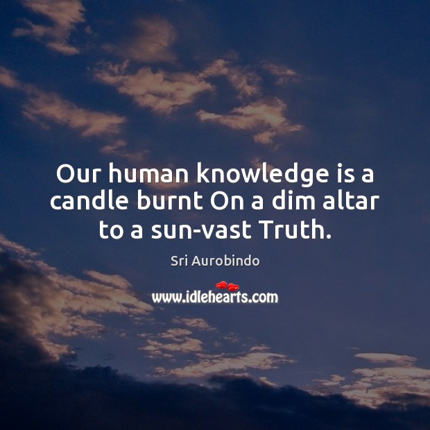 Our human knowledge is a candle burnt On a dim altar to a sun-vast Truth. Sri Aurobindo Picture Quote