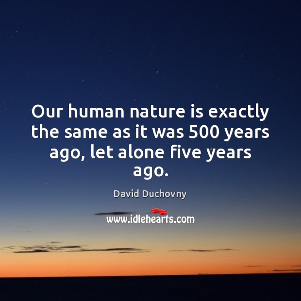 Our human nature is exactly the same as it was 500 years ago, let alone five years ago. David Duchovny Picture Quote