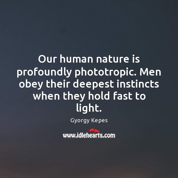 Our human nature is profoundly phototropic. Men obey their deepest instincts when Gyorgy Kepes Picture Quote