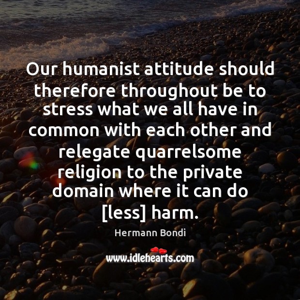 Our humanist attitude should therefore throughout be to stress what we all Hermann Bondi Picture Quote