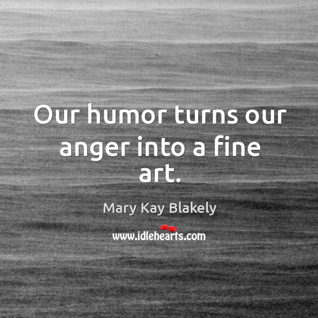 Our humor turns our anger into a fine art. Image