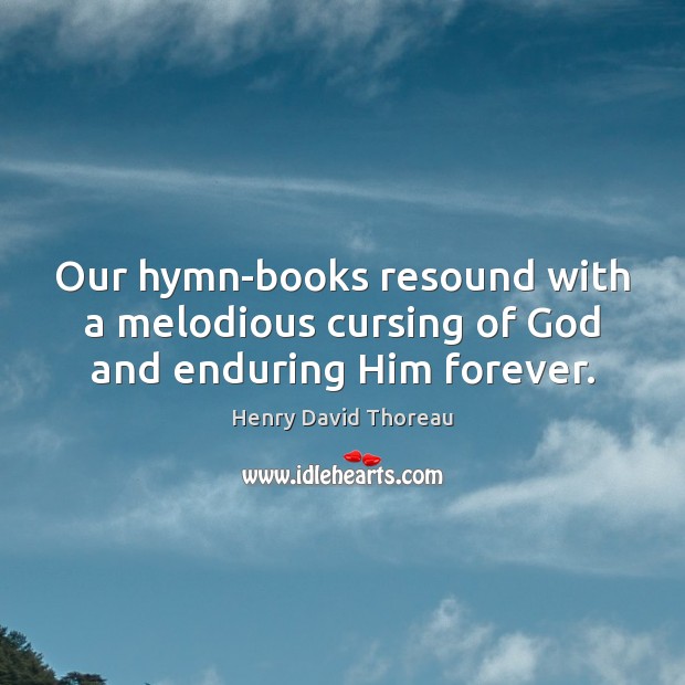 Our hymn-books resound with a melodious cursing of God and enduring Him forever. Henry David Thoreau Picture Quote
