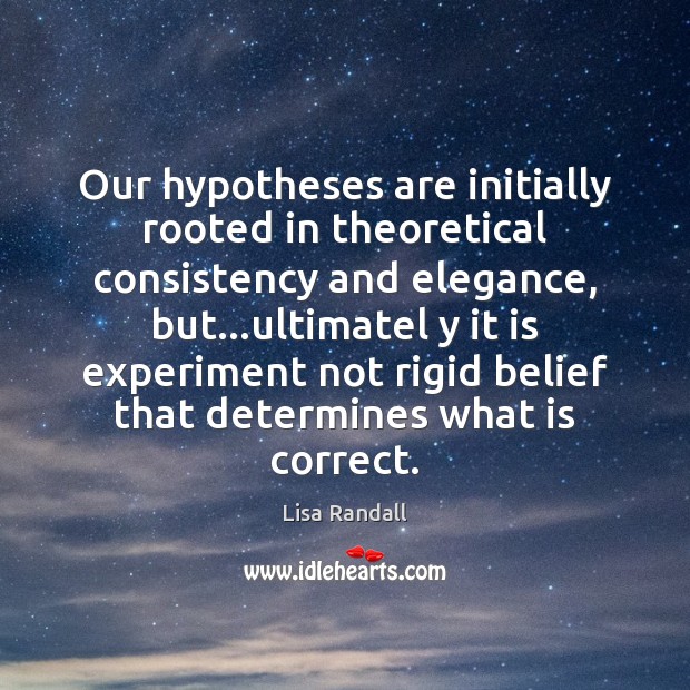 Our hypotheses are initially rooted in theoretical consistency and elegance, but…ultimatel Lisa Randall Picture Quote