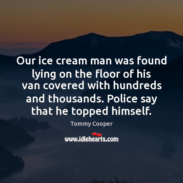 Our ice cream man was found lying on the floor of his Tommy Cooper Picture Quote