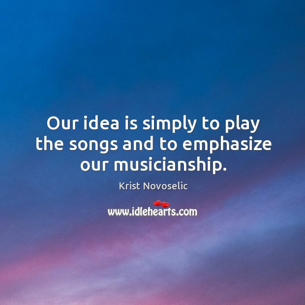 Our idea is simply to play the songs and to emphasize our musicianship. Krist Novoselic Picture Quote
