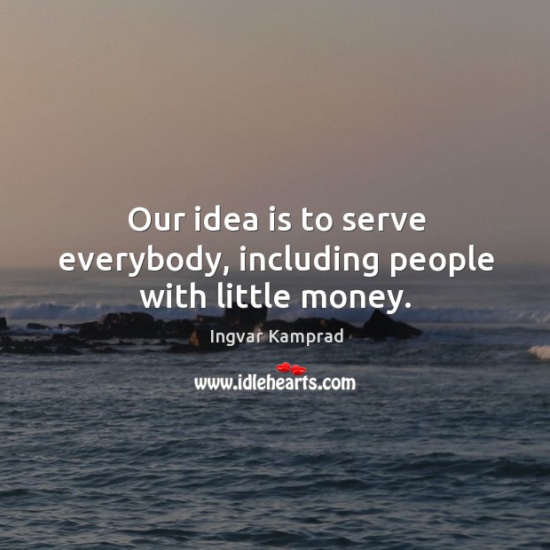 Our idea is to serve everybody, including people with little money. Ingvar Kamprad Picture Quote