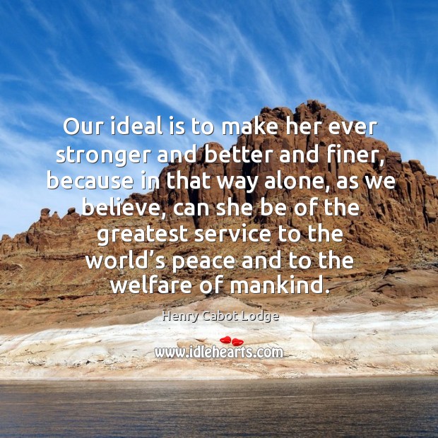 Our ideal is to make her ever stronger and better and finer, because in that way alone Henry Cabot Lodge Picture Quote