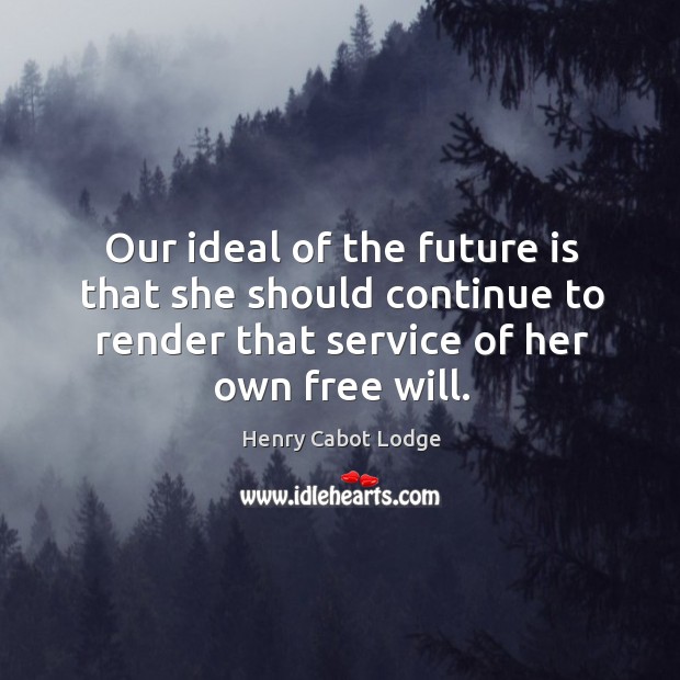 Our ideal of the future is that she should continue to render that service of her own free will. Henry Cabot Lodge Picture Quote