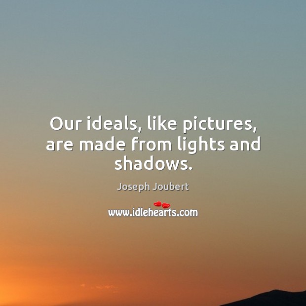 Our ideals, like pictures, are made from lights and shadows. Image