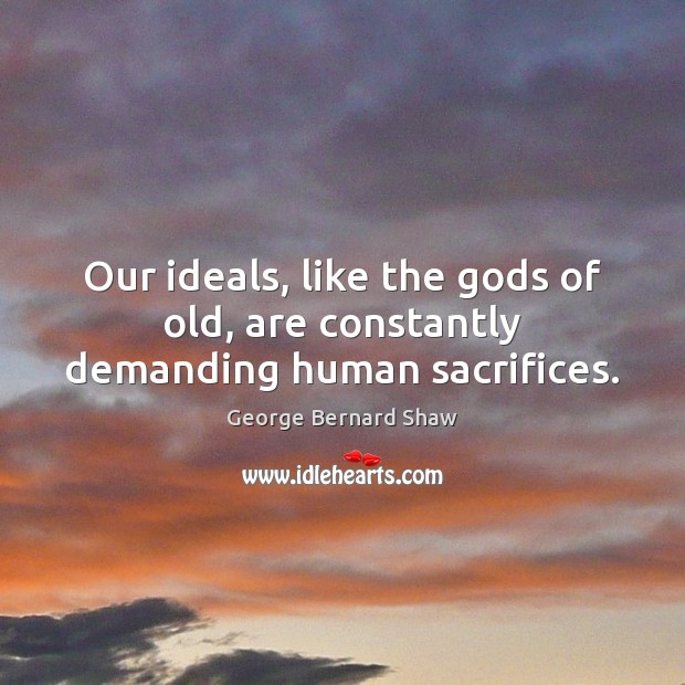 Our ideals, like the Gods of old, are constantly demanding human sacrifices. George Bernard Shaw Picture Quote