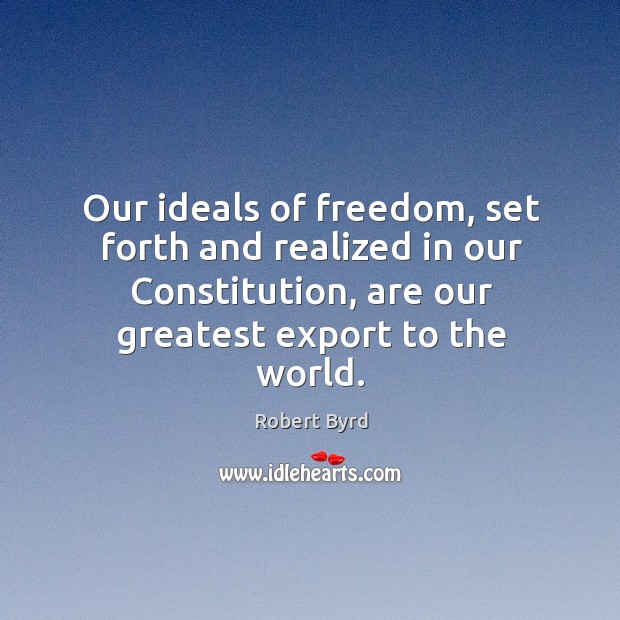 Our ideals of freedom, set forth and realized in our constitution, are our greatest export to the world. Robert Byrd Picture Quote