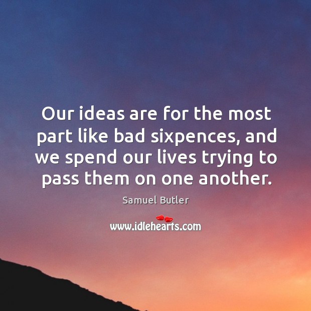 Our ideas are for the most part like bad sixpences, and we spend our lives trying to pass them on one another. 