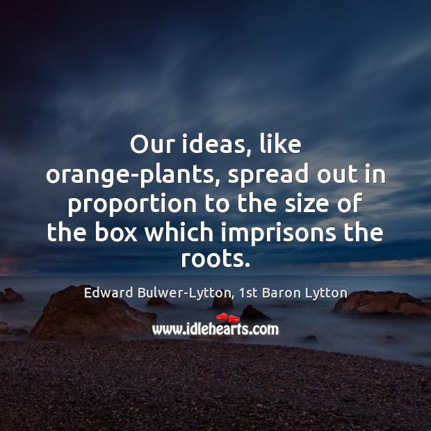 Our ideas, like orange-plants, spread out in proportion to the size of Edward Bulwer-Lytton, 1st Baron Lytton Picture Quote