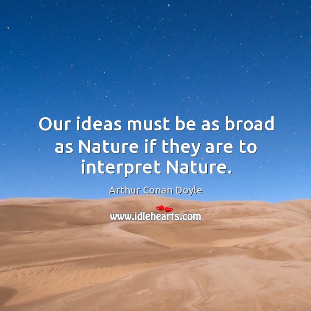 Our ideas must be as broad as nature if they are to interpret nature. Arthur Conan Doyle Picture Quote