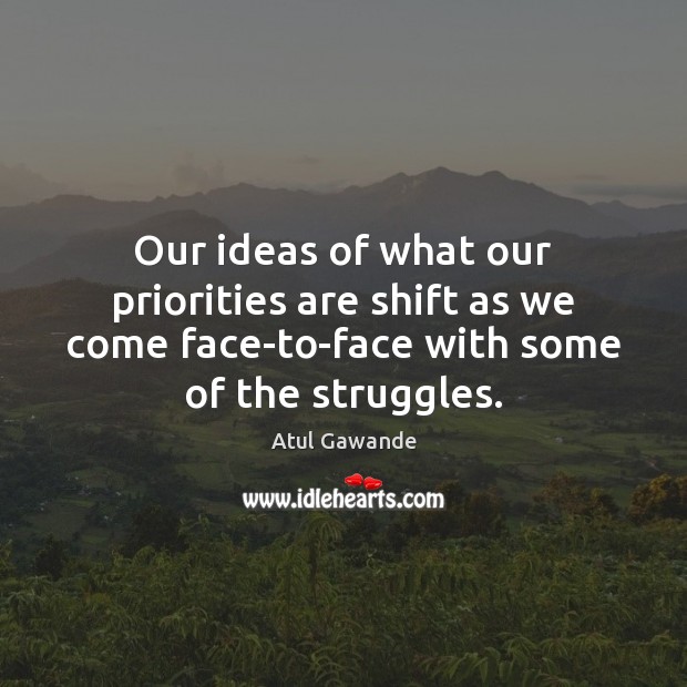 Our ideas of what our priorities are shift as we come face-to-face Atul Gawande Picture Quote