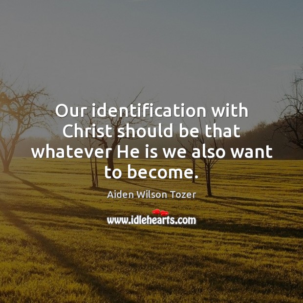 Our identification with Christ should be that whatever He is we also want to become. Image