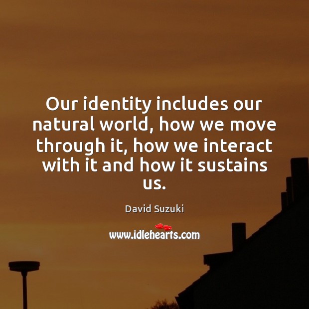 Our identity includes our natural world, how we move through it, how David Suzuki Picture Quote