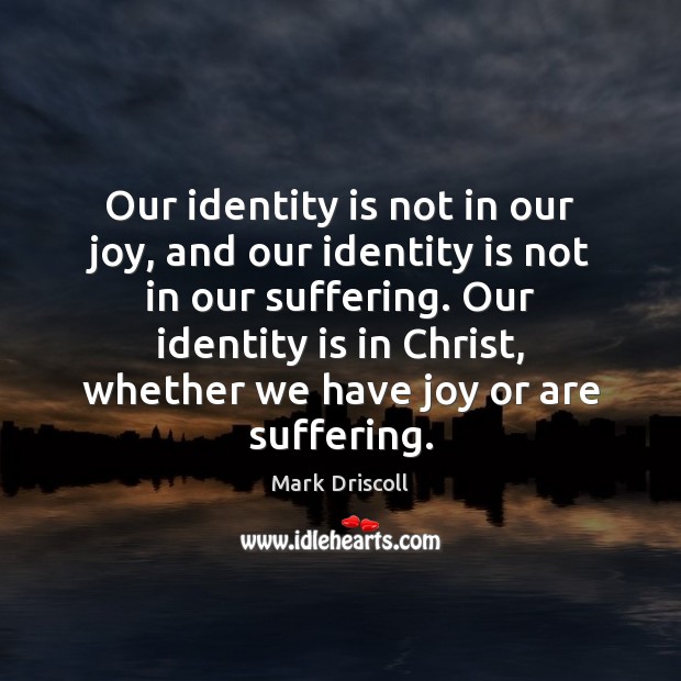 Our identity is not in our joy, and our identity is not Mark Driscoll Picture Quote