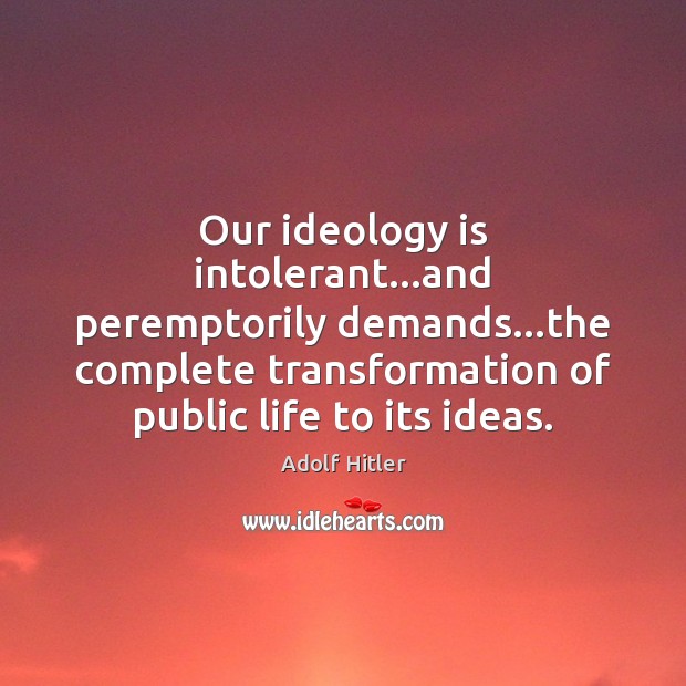 Our ideology is intolerant…and peremptorily demands…the complete transformation of public Image