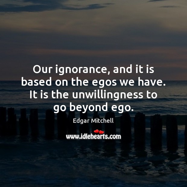 Our ignorance, and it is based on the egos we have. It Edgar Mitchell Picture Quote