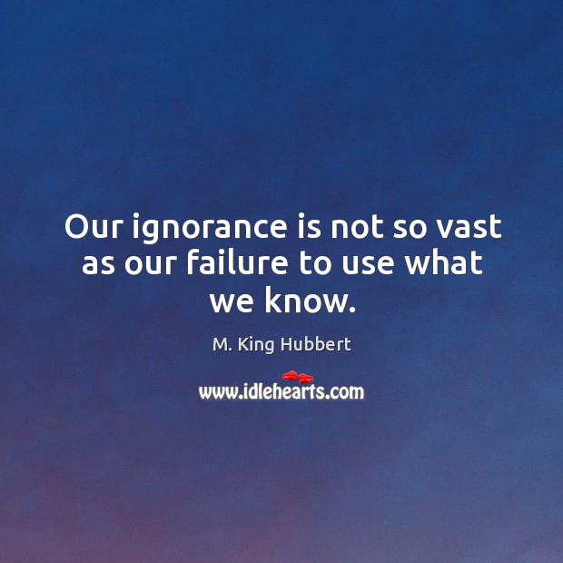 Our ignorance is not so vast as our failure to use what we know. M. King Hubbert Picture Quote