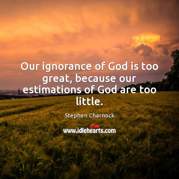 Our ignorance of God is too great, because our estimations of God are too little. Stephen Charnock Picture Quote