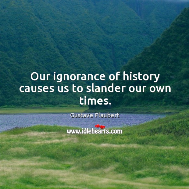 Our ignorance of history causes us to slander our own times. Gustave Flaubert Picture Quote