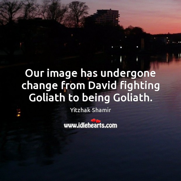 Our image has undergone change from David fighting Goliath to being Goliath. Yitzhak Shamir Picture Quote