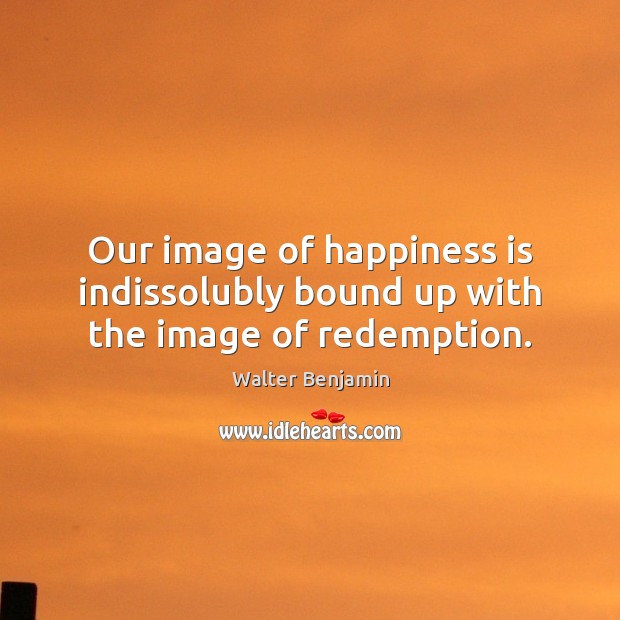 Our image of happiness is indissolubly bound up with the image of redemption. Walter Benjamin Picture Quote