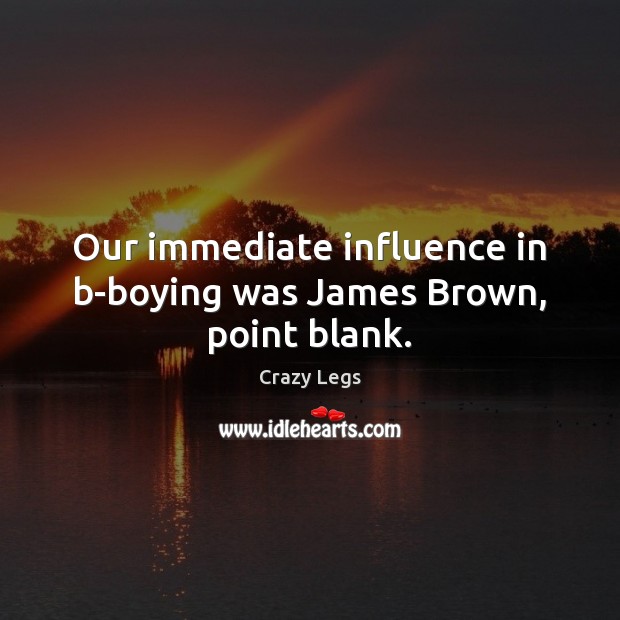 Our immediate influence in b-boying was James Brown, point blank. Crazy Legs Picture Quote