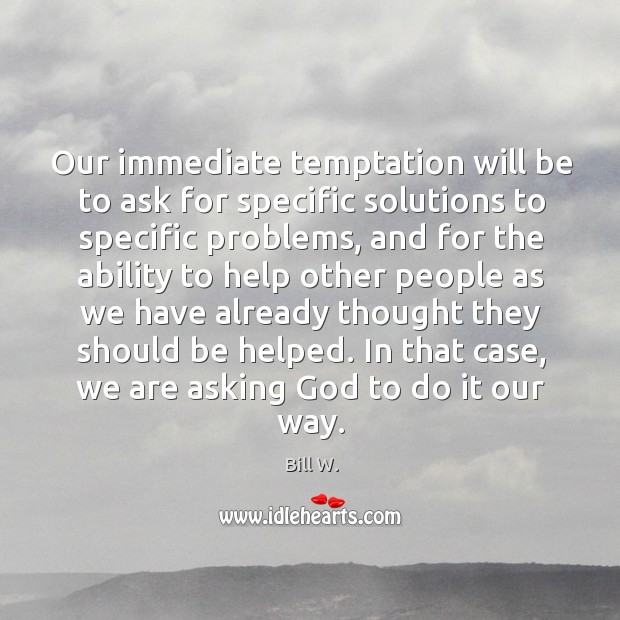 Our immediate temptation will be to ask for specific solutions to specific problems Bill W. Picture Quote