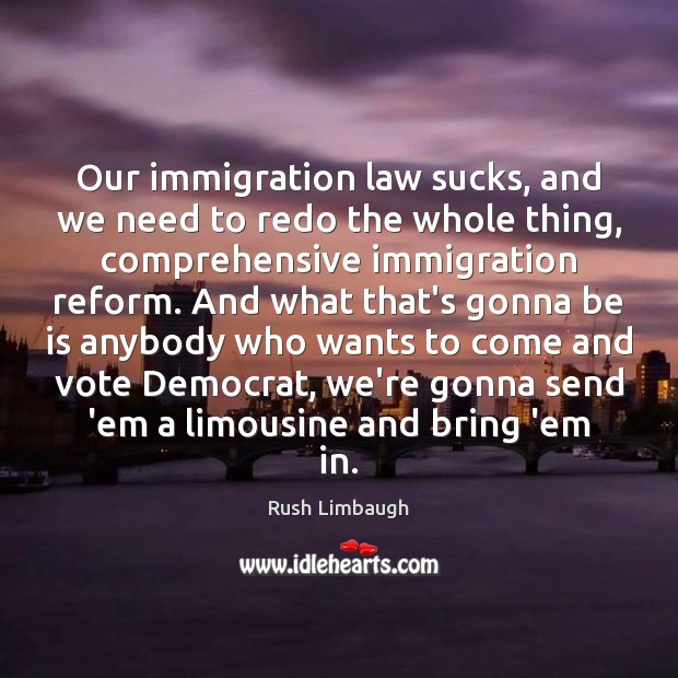 Our immigration law sucks, and we need to redo the whole thing, Rush Limbaugh Picture Quote