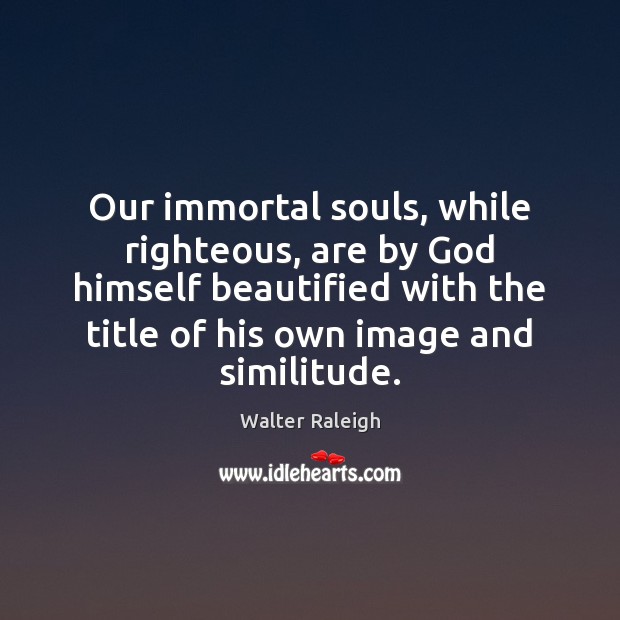 Our immortal souls, while righteous, are by God himself beautified with the Image